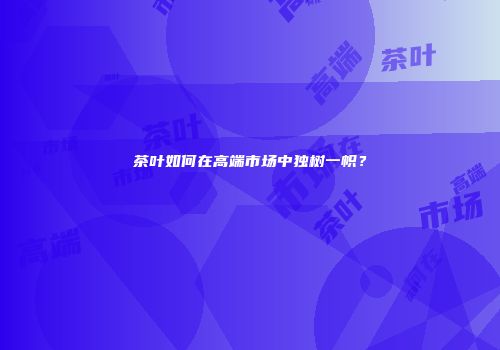 茶叶如何在高端市场中独树一帜？