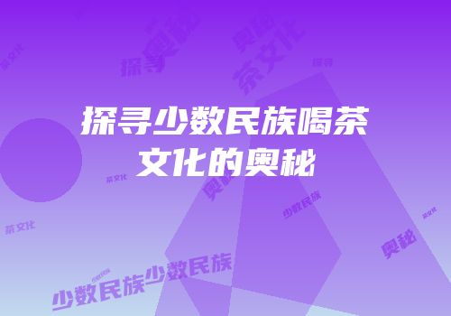 探寻少数民族喝茶文化的奥秘