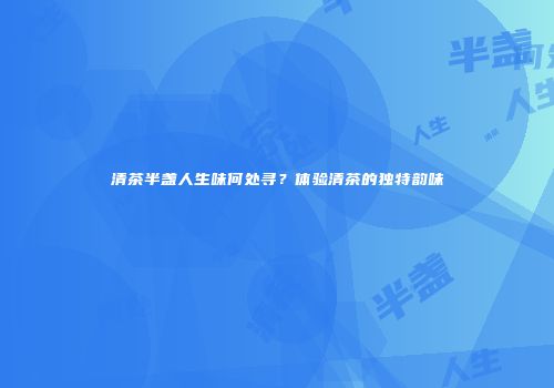 清茶半盏人生味何处寻？体验清茶的独特韵味