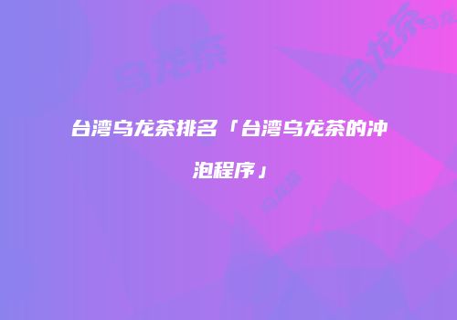 台湾乌龙茶排名「台湾乌龙茶的冲泡程序」