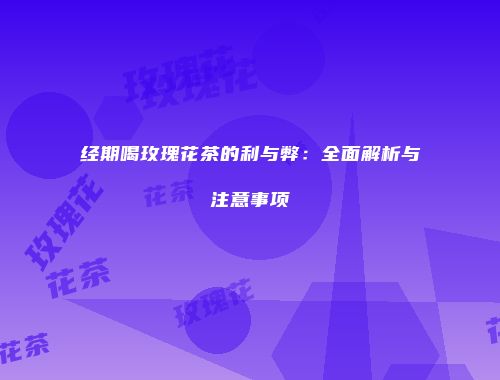 经期喝玫瑰花茶的利与弊：全面解析与注意事项