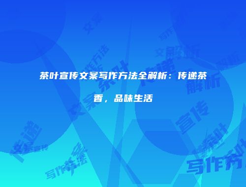 茶叶宣传文案写作方法全解析：传递茶香，品味生活