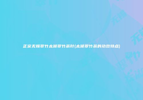正宗无锡翠竹太湖翠竹茶叶(太湖翠竹茶的功效特点)