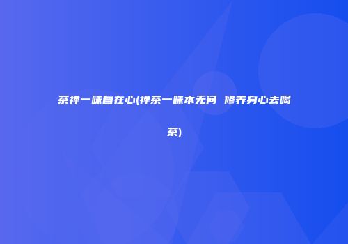 茶禅一味自在心(禅茶一味本无间 修养身心去喝茶)
