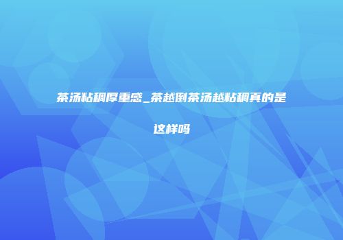 茶汤粘稠厚重感_茶越倒茶汤越粘稠真的是这样吗