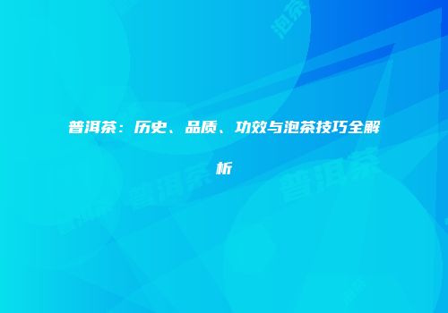 普洱茶：历史、品质、功效与泡茶技巧全解析
