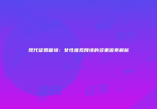 现代征婚困境：女性难觅良缘的多重因素解析