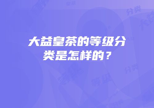 大益皇茶的等级分类是怎样的？