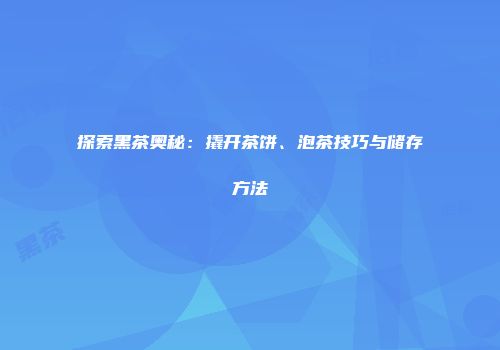 探索黑茶奥秘：撬开茶饼、泡茶技巧与储存方法
