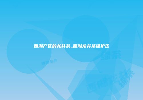 西湖产区的龙井茶_西湖龙井茶保护区