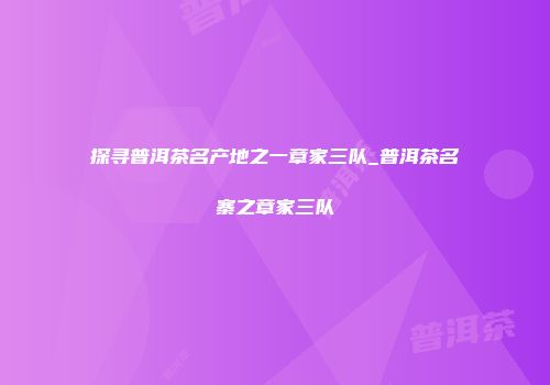 探寻普洱茶名产地之一章家三队_普洱茶名寨之章家三队
