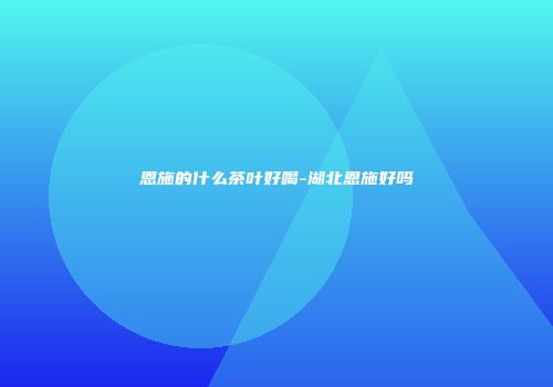 恩施的什么茶叶好喝-湖北恩施好吗
