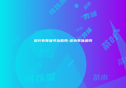 茶叶有异味可以喝吗-茶水有味道吗