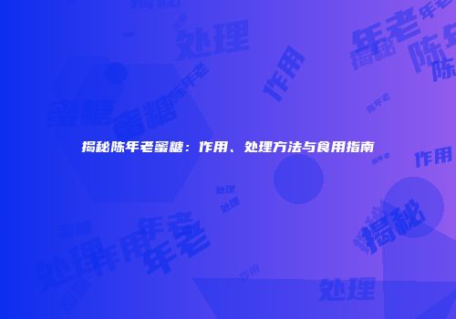揭秘陈年老蜜糖：作用、处理方法与食用指南