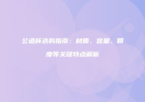 公道杯选购指南：材质、容量、精度等关键特点解析