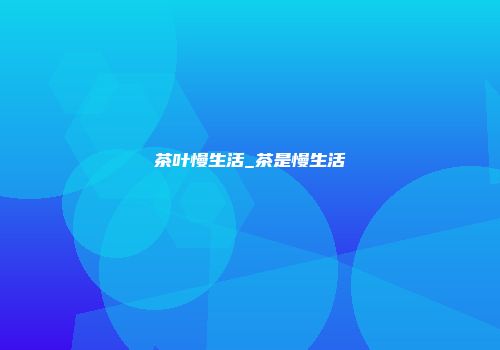 茶叶慢生活_茶是慢生活