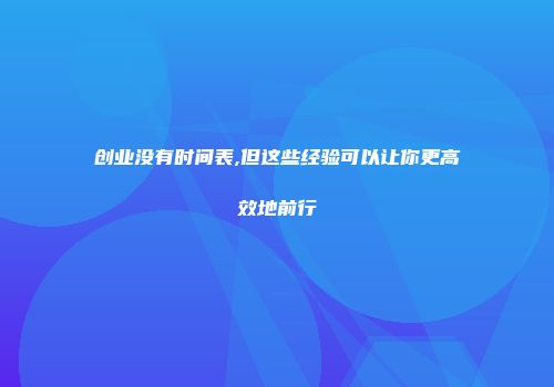 创业没有时间表,但这些经验可以让你更高效地前行