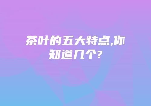茶叶的五大特点,你知道几个?