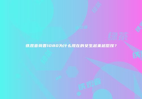 铁观音荷香1080为什么现在的女生越来越愁嫁？