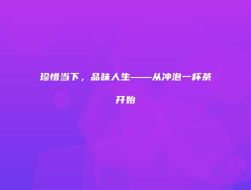 珍惜当下，品味人生——从冲泡一杯茶开始