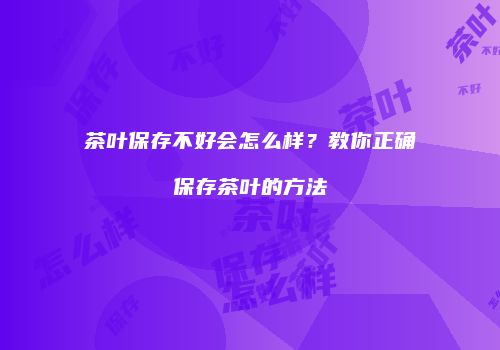 茶叶保存不好会怎么样？教你正确保存茶叶的方法