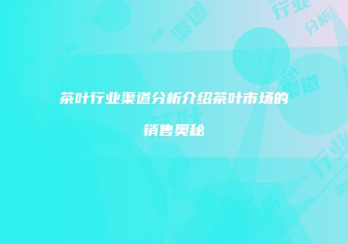 茶叶行业渠道分析介绍茶叶市场的销售奥秘