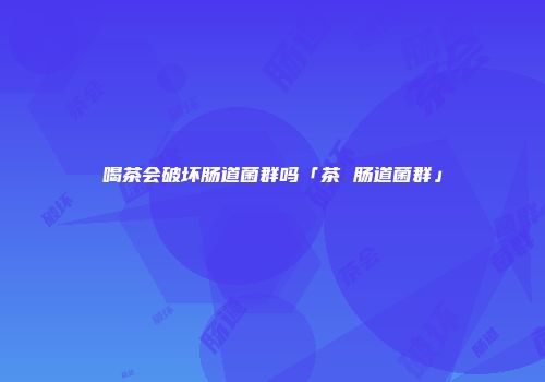 喝茶会破坏肠道菌群吗「茶 肠道菌群」