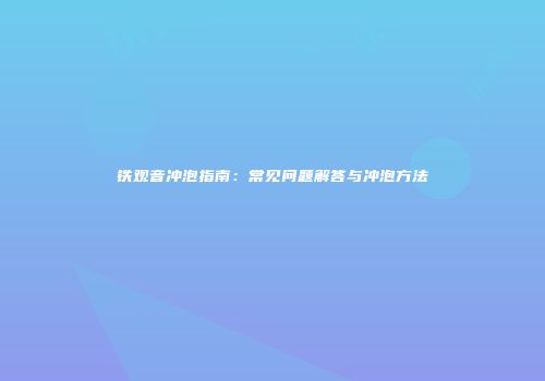 铁观音冲泡指南：常见问题解答与冲泡方法