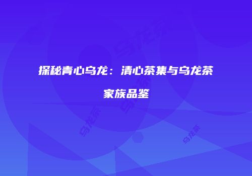 探秘青心乌龙：清心茶集与乌龙茶家族品鉴