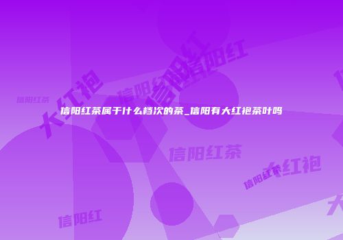 信阳红茶属于什么档次的茶_信阳有大红袍茶叶吗