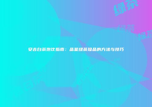 安吉白茶泡饮指南：品鉴绿茶珍品的方法与技巧