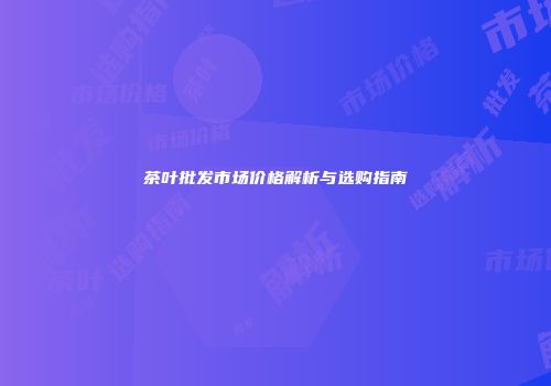 茶叶批发市场价格解析与选购指南