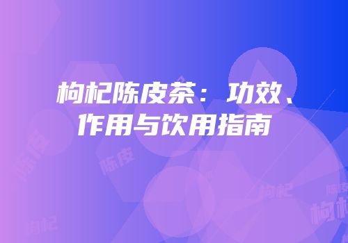 枸杞陈皮茶：功效、作用与饮用指南