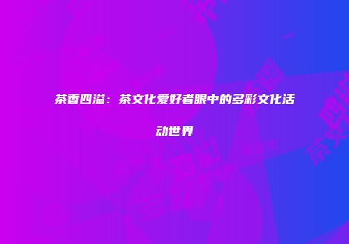 茶香四溢：茶文化爱好者眼中的多彩文化活动世界