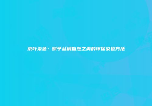 茶叶染色：赋予丝绸自然之美的环保染色方法