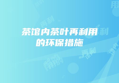茶馆内茶叶再利用的环保措施