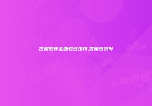 古树旋律全曲包多少钱,古树包茶叶