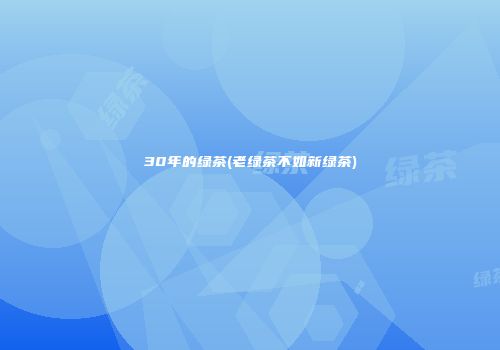 30年的绿茶(老绿茶不如新绿茶)