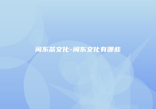 闽东茶文化-闽东文化有哪些