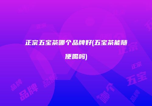 正宗五宝茶哪个品牌好(五宝茶能随便喝吗)
