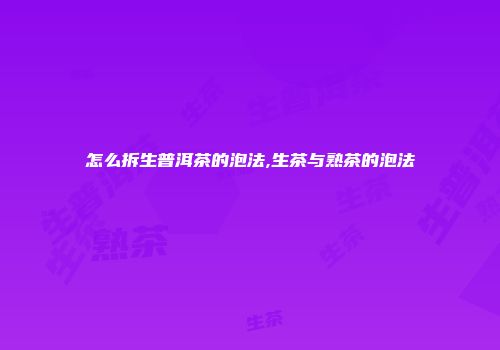 怎么拆生普洱茶的泡法,生茶与熟茶的泡法