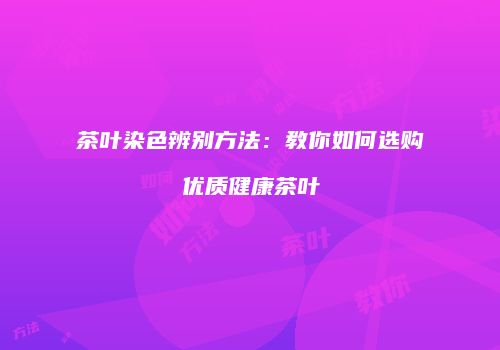 茶叶染色辨别方法：教你如何选购优质健康茶叶