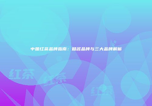 中国红茶品牌指南：知名品牌与三大品牌解析