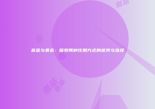 茶蒸与煮茶：探索两种饮用方式的优势与选择