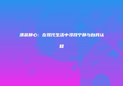 清茶静心：在现代生活中寻找宁静与自我认知