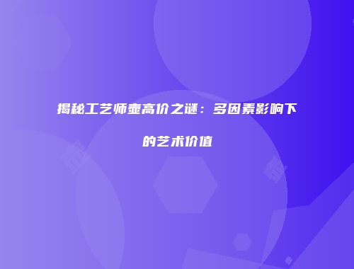 揭秘工艺师壶高价之谜：多因素影响下的艺术价值
