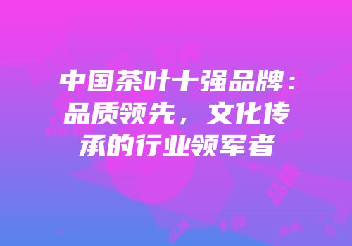 中国茶叶十强品牌：品质领先，文化传承的行业领军者