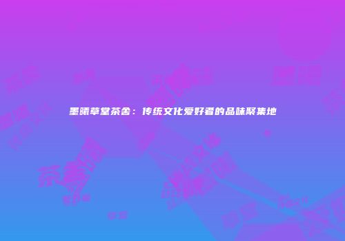 墨曦草堂茶舍：传统文化爱好者的品味聚集地