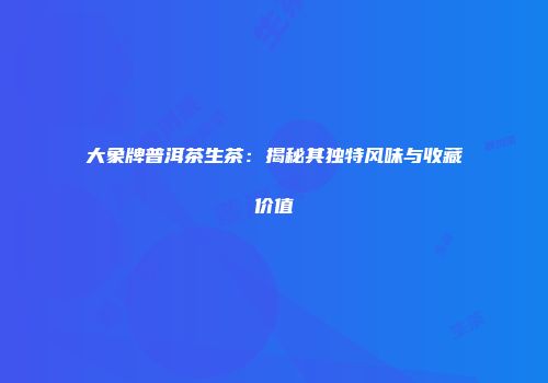 大象牌普洱茶生茶：揭秘其独特风味与收藏价值