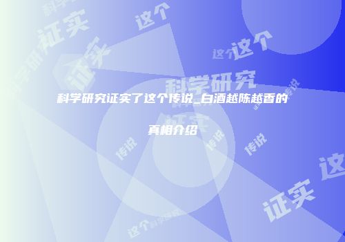科学研究证实了这个传说_白酒越陈越香的真相介绍